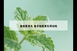 兔包蒸多久 兔子包蒸多久可以吃