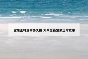 宝来正时皮带多久换 大众全新宝来正时皮带