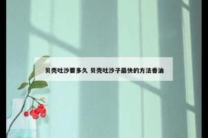 贝壳吐沙要多久 贝壳吐沙子最快的方法香油