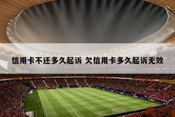 信用卡不还多久起诉 欠信用卡多久起诉无效