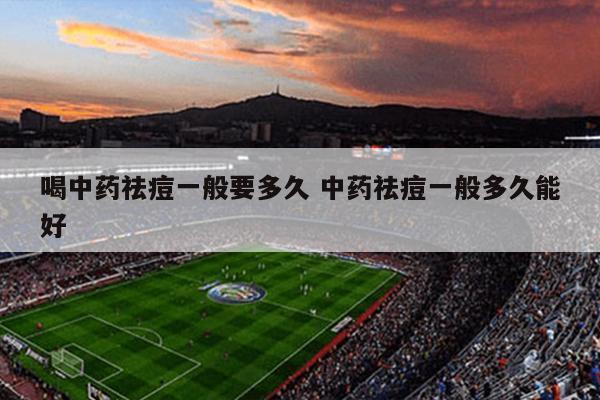 喝中药祛痘一般要多久 中药祛痘一般多久能好