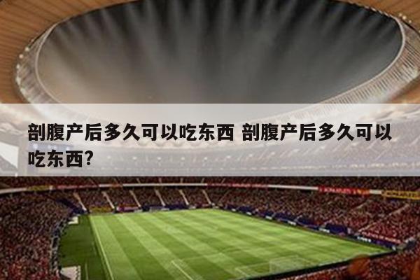 剖腹产后多久可以吃东西 剖腹产后多久可以吃东西?