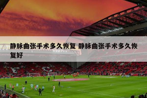 静脉曲张手术多久恢复 静脉曲张手术多久恢复好