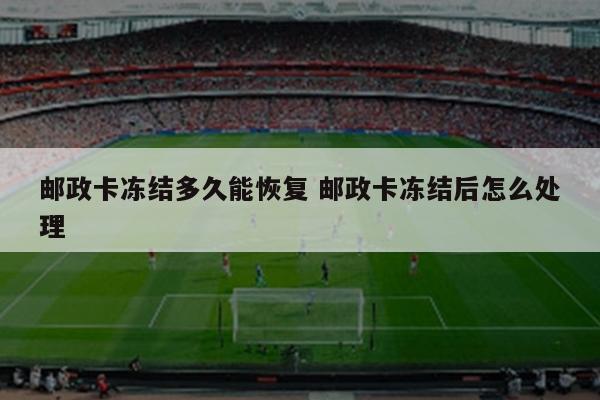 邮政卡冻结多久能恢复 邮政卡冻结后怎么处理