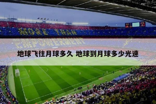 地球飞往月球多久 地球到月球多少光速