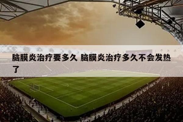 脑膜炎治疗要多久 脑膜炎治疗多久不会发热了