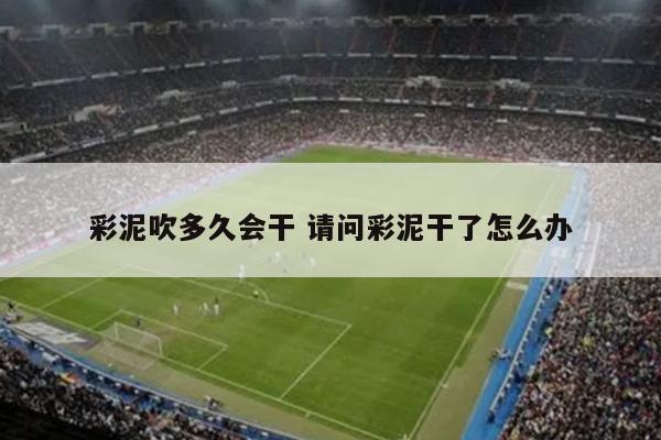 彩泥吹多久会干 请问彩泥干了怎么办