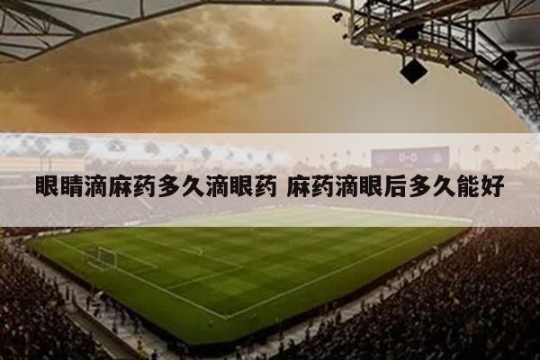眼睛滴麻药多久滴眼药 麻药滴眼后多久能好