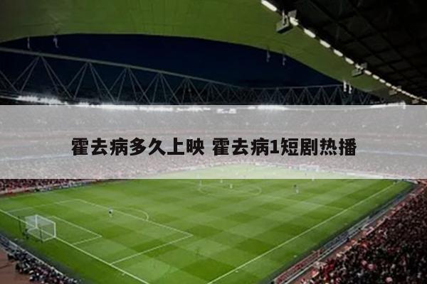 霍去病多久上映 霍去病1短剧热播