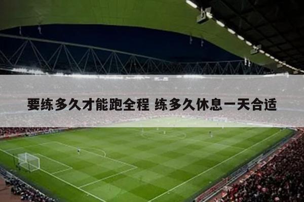 要练多久才能跑全程 练多久休息一天合适
