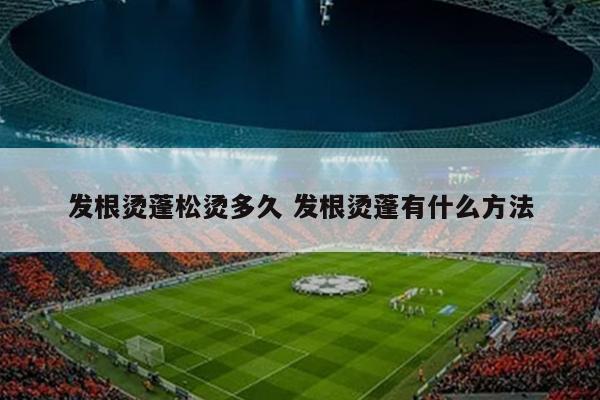 发根烫蓬松烫多久 发根烫蓬有什么方法