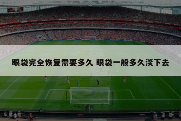 眼袋完全恢复需要多久 眼袋一般多久淡下去