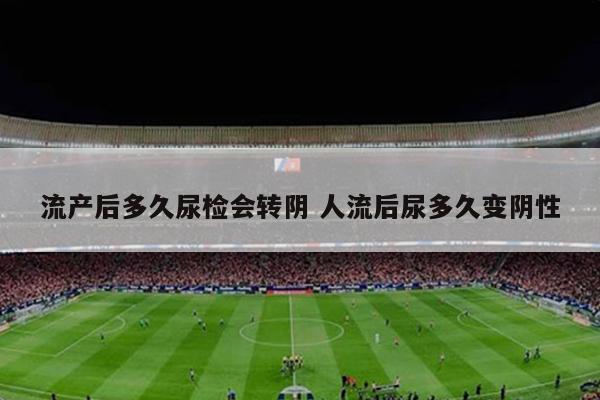 流产后多久尿检会转阴 人流后尿多久变阴性