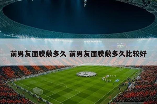 前男友面膜敷多久 前男友面膜敷多久比较好