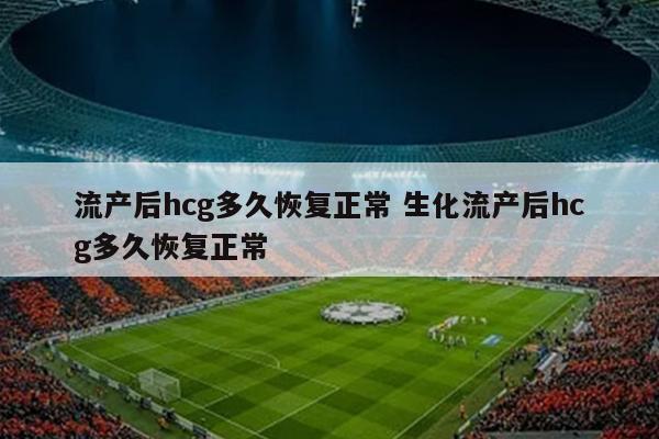 流产后hcg多久恢复正常 生化流产后hcg多久恢复正常