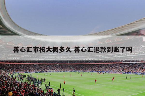 善心汇审核大概多久 善心汇退款到账了吗