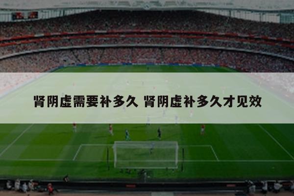 肾阴虚需要补多久 肾阴虚补多久才见效