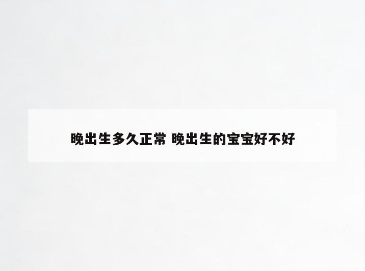 晚出生多久正常 晚出生的宝宝好不好