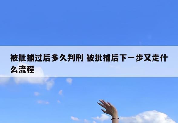 被批捕过后多久判刑 被批捕后下一步又走什么流程