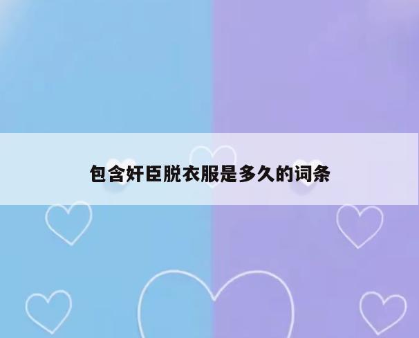 包含奸臣脱衣服是多久的词条