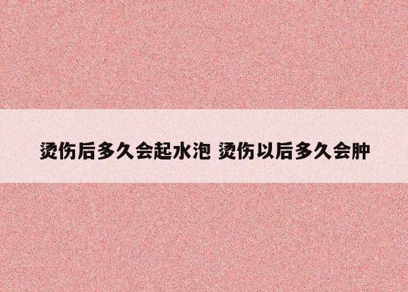 烫伤后多久会起水泡 烫伤以后多久会肿