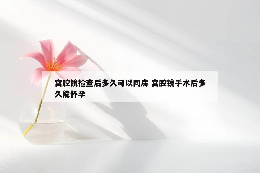 宫腔镜检查后多久可以同房 宫腔镜手术后多久能怀孕