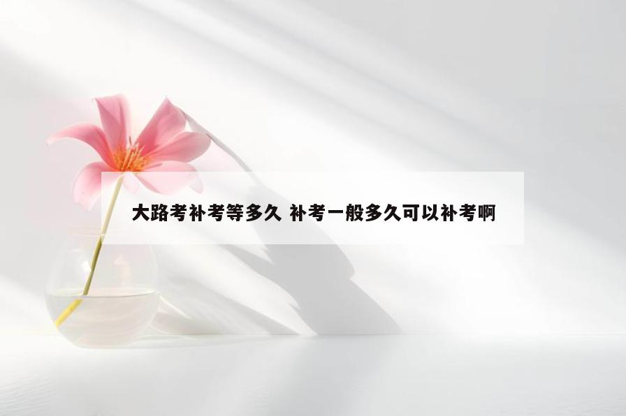 大路考补考等多久 补考一般多久可以补考啊