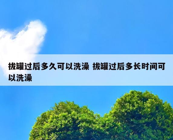 拔罐过后多久可以洗澡 拔罐过后多长时间可以洗澡