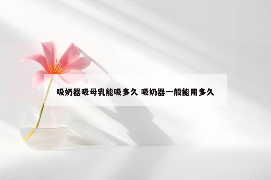 吸奶器吸母乳能吸多久 吸奶器一般能用多久