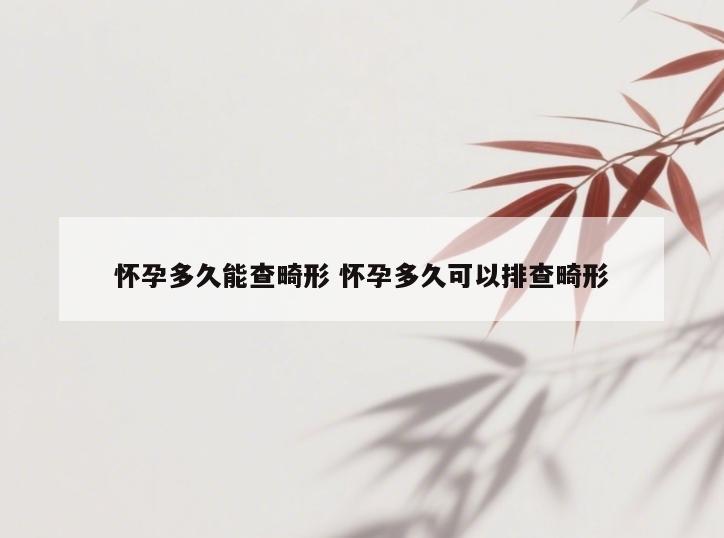 怀孕多久能查畸形 怀孕多久可以排查畸形