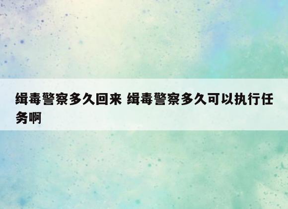 缉毒警察多久回来 缉毒警察多久可以执行任务啊