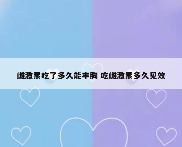 雌激素吃了多久能丰胸 吃雌激素多久见效