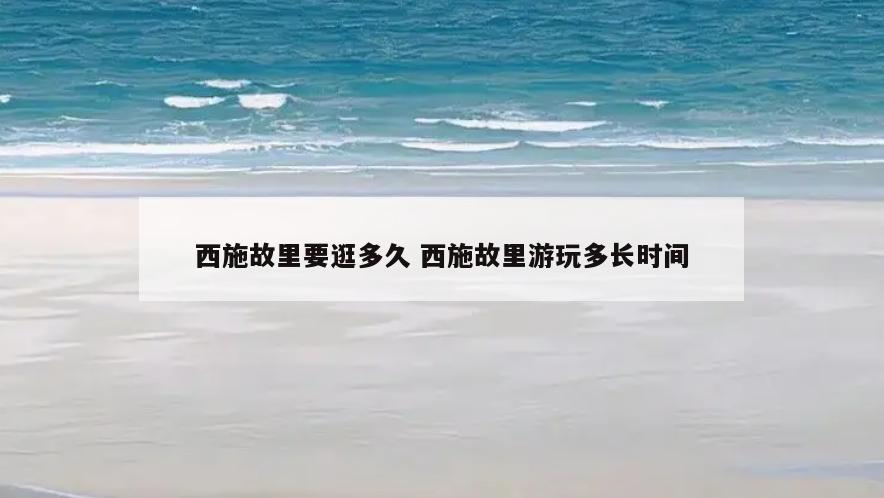 西施故里要逛多久 西施故里游玩多长时间