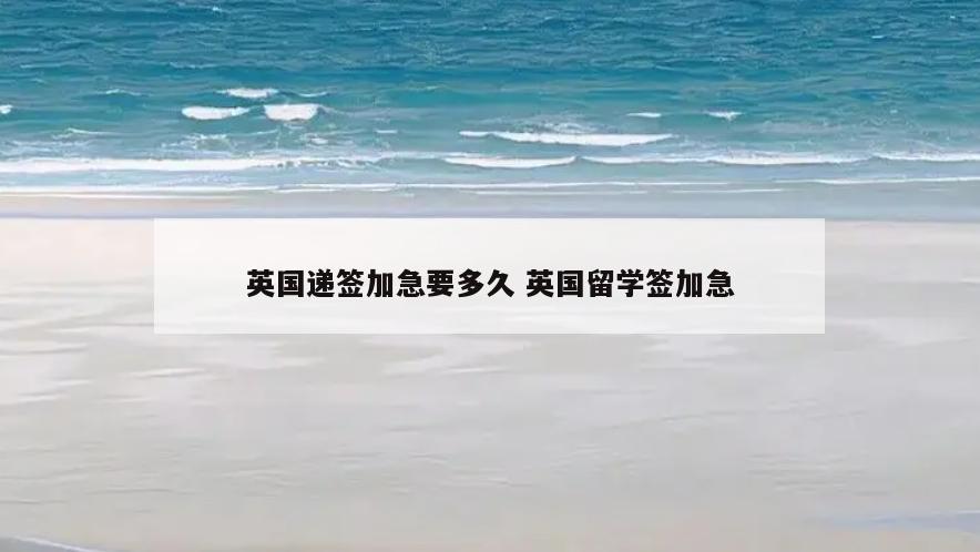 英国递签加急要多久 英国留学签加急