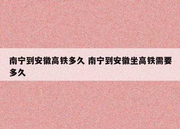 南宁到安徽高铁多久 南宁到安徽坐高铁需要多久