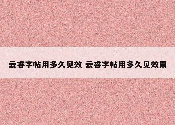 云睿字帖用多久见效 云睿字帖用多久见效果