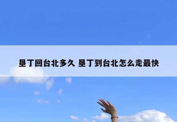 垦丁回台北多久 垦丁到台北怎么走最快