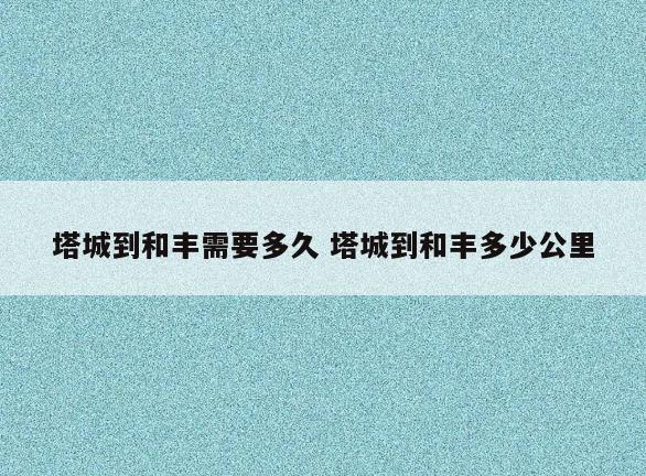 塔城到和丰需要多久 塔城到和丰多少公里