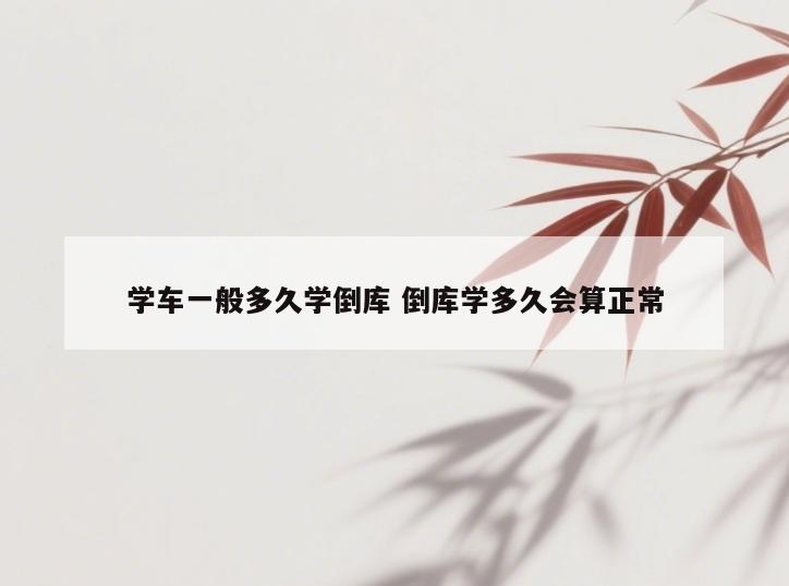 学车一般多久学倒库 倒库学多久会算正常