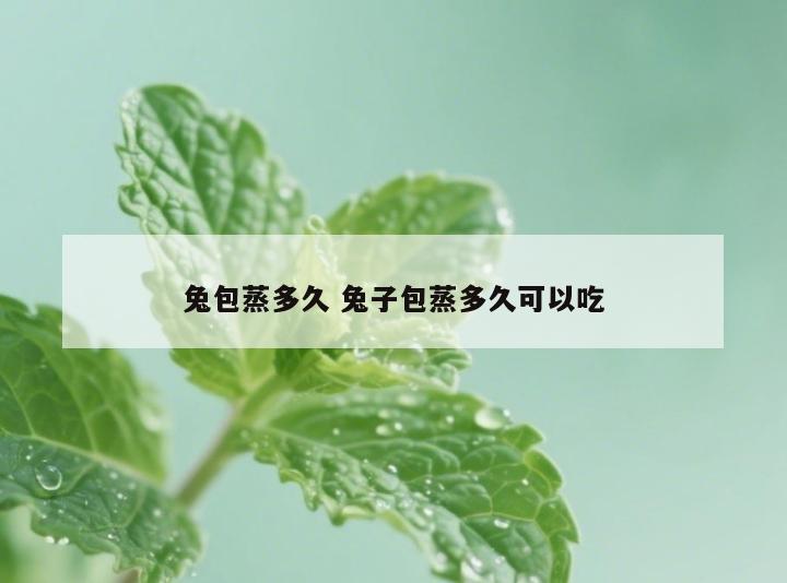兔包蒸多久 兔子包蒸多久可以吃