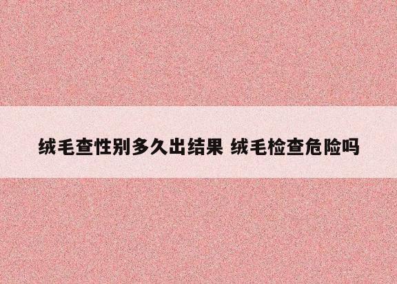 绒毛查性别多久出结果 绒毛检查危险吗