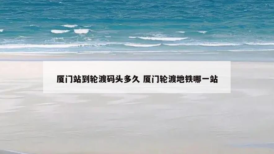 厦门站到轮渡码头多久 厦门轮渡地铁哪一站
