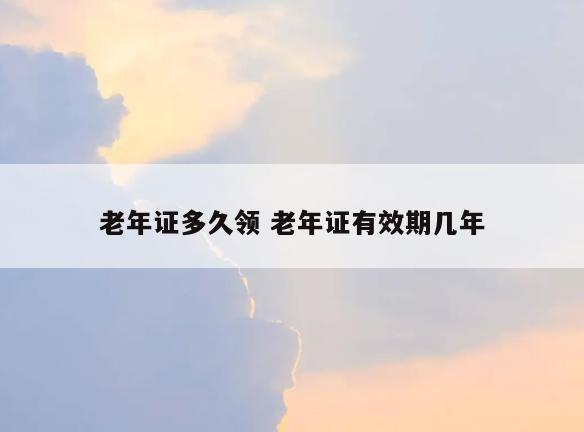 老年证多久领 老年证有效期几年