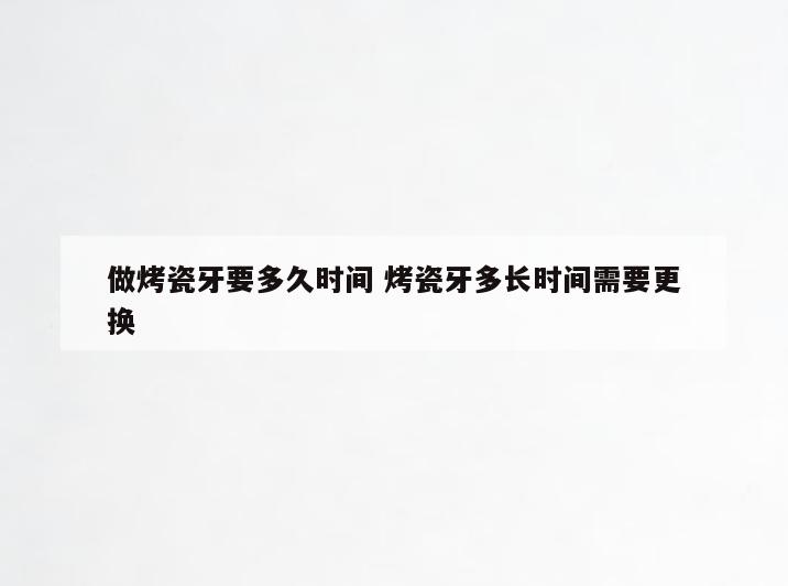 做烤瓷牙要多久时间 烤瓷牙多长时间需要更换